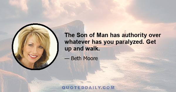 The Son of Man has authority over whatever has you paralyzed. Get up and walk.