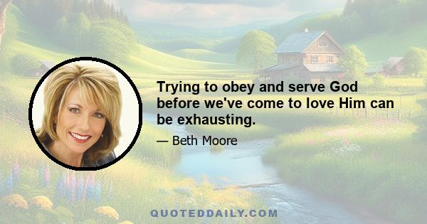 Trying to obey and serve God before we've come to love Him can be exhausting.