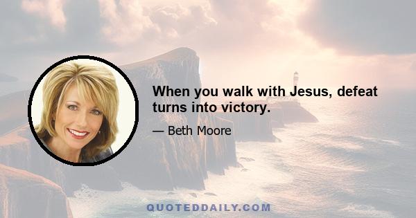 When you walk with Jesus, defeat turns into victory.