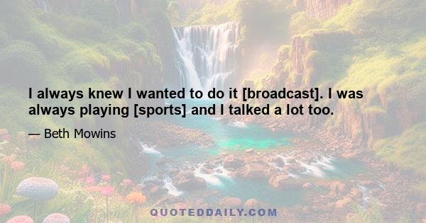 I always knew I wanted to do it [broadcast]. I was always playing [sports] and I talked a lot too.