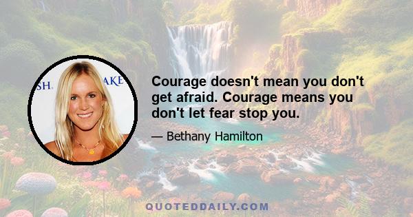 Courage doesn't mean you don't get afraid. Courage means you don't let fear stop you.