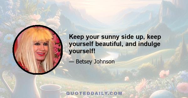 Keep your sunny side up, keep yourself beautiful, and indulge yourself!