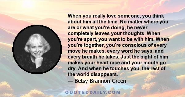 When you really love someone, you think about him all the time. No matter where you are or what you're doing, he never completely leaves your thoughts. When you're apart, you want to be with him. When you're together,