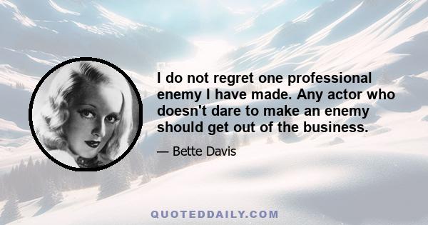 I do not regret one professional enemy I have made. Any actor who doesn't dare to make an enemy should get out of the business.