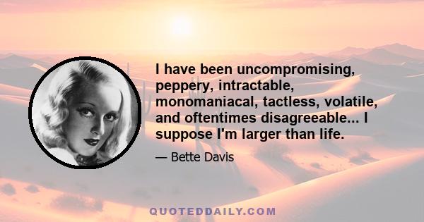 I have been uncompromising, peppery, intractable, monomaniacal, tactless, volatile, and oftentimes disagreeable... I suppose I'm larger than life.