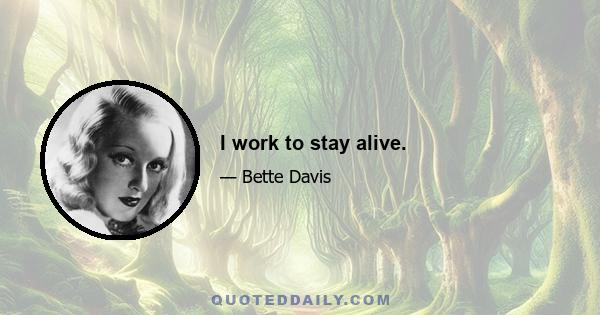 I work to stay alive.