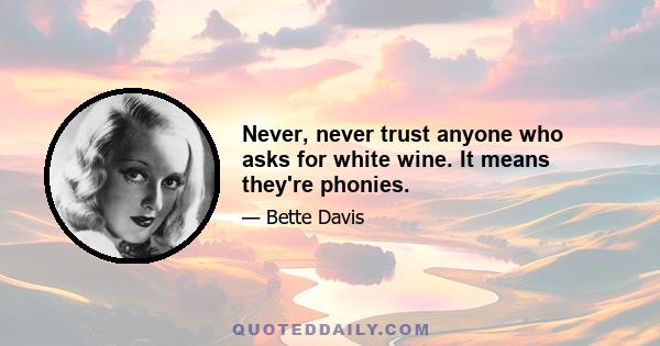 Never, never trust anyone who asks for white wine. It means they're phonies.