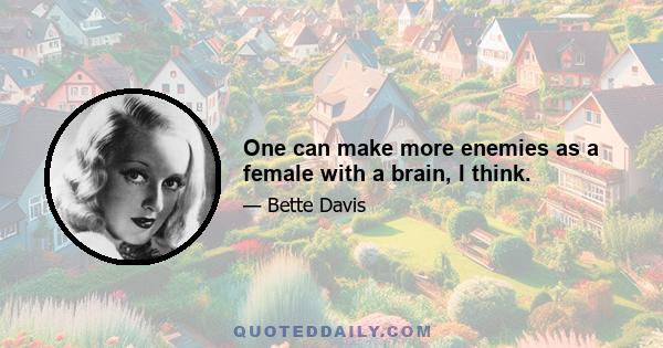 One can make more enemies as a female with a brain, I think.