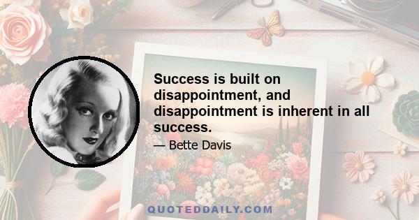 Success is built on disappointment, and disappointment is inherent in all success.