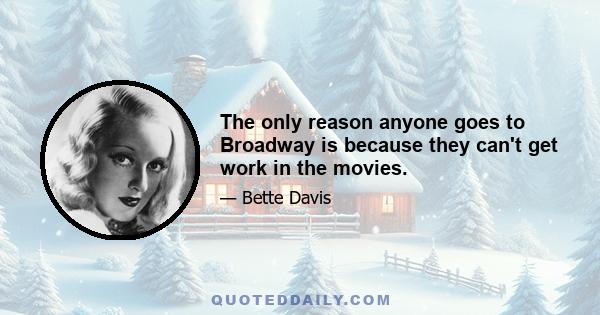 The only reason anyone goes to Broadway is because they can't get work in the movies.