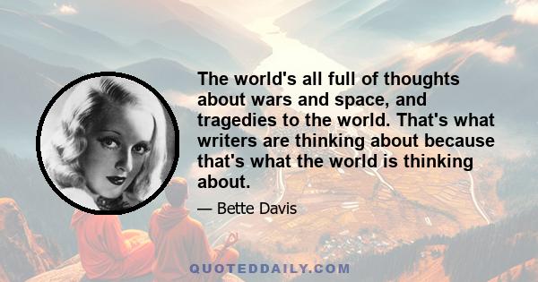 The world's all full of thoughts about wars and space, and tragedies to the world. That's what writers are thinking about because that's what the world is thinking about.