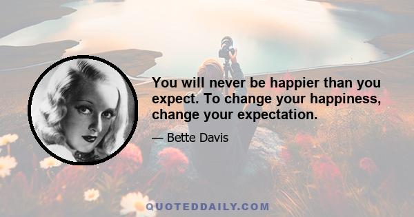 You will never be happier than you expect. To change your happiness, change your expectation.