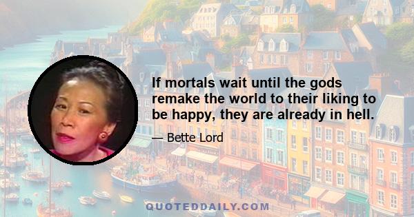 If mortals wait until the gods remake the world to their liking to be happy, they are already in hell.