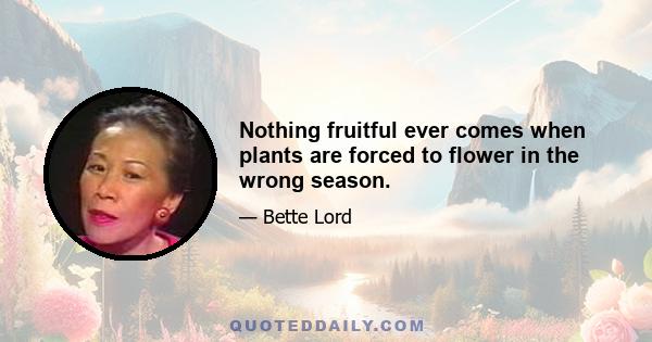 Nothing fruitful ever comes when plants are forced to flower in the wrong season.