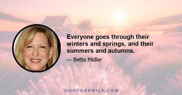 Everyone goes through their winters and springs, and their summers and autumns.
