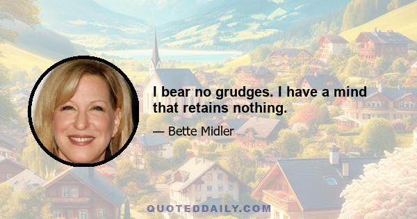 I bear no grudges. I have a mind that retains nothing.