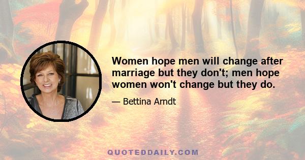 Women hope men will change after marriage but they don't; men hope women won't change but they do.