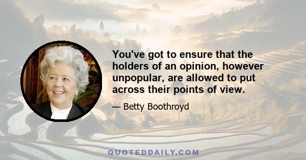 You've got to ensure that the holders of an opinion, however unpopular, are allowed to put across their points of view.