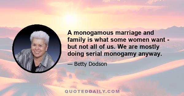 A monogamous marriage and family is what some women want - but not all of us. We are mostly doing serial monogamy anyway.