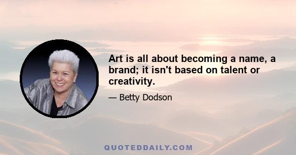 Art is all about becoming a name, a brand; it isn't based on talent or creativity.