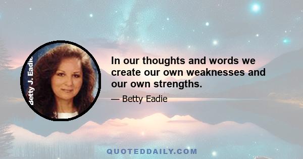 In our thoughts and words we create our own weaknesses and our own strengths.