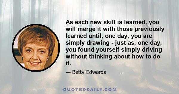 As each new skill is learned, you will merge it with those previously learned until, one day, you are simply drawing - just as, one day, you found yourself simply driving without thinking about how to do it.