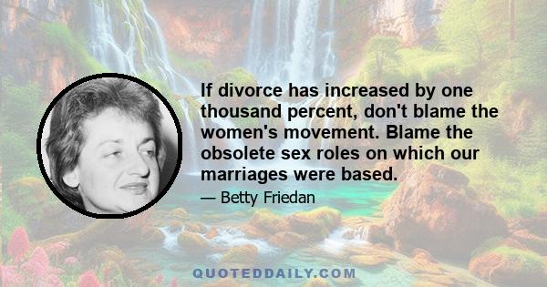 If divorce has increased by one thousand percent, don't blame the women's movement. Blame the obsolete sex roles on which our marriages were based.