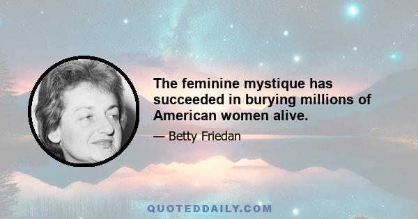 The feminine mystique has succeeded in burying millions of American women alive.