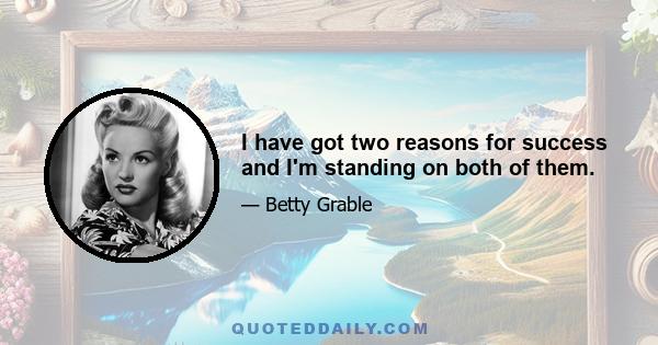 I have got two reasons for success and I'm standing on both of them.