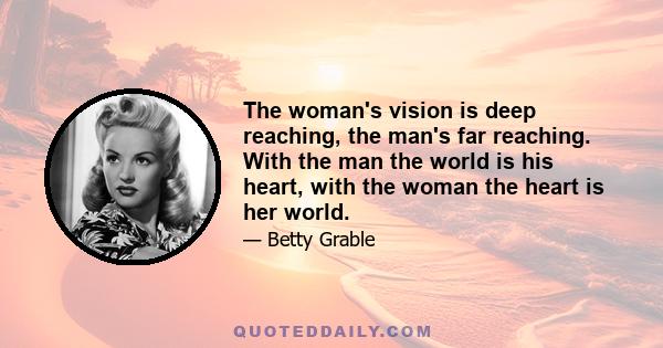 The woman's vision is deep reaching, the man's far reaching. With the man the world is his heart, with the woman the heart is her world.