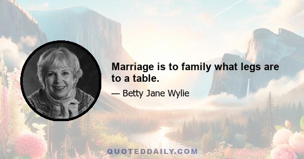 Marriage is to family what legs are to a table.