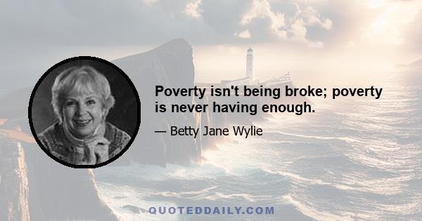 Poverty isn't being broke; poverty is never having enough.