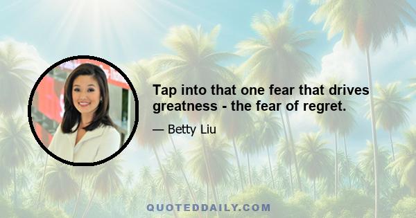 Tap into that one fear that drives greatness - the fear of regret.