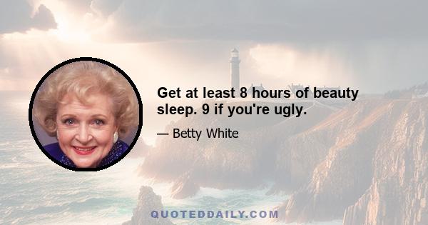 Get at least 8 hours of beauty sleep. 9 if you're ugly.