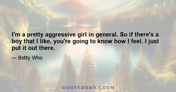 I'm a pretty aggressive girl in general. So if there's a boy that I like, you're going to know how I feel. I just put it out there.
