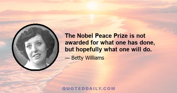 The Nobel Peace Prize is not awarded for what one has done, but hopefully what one will do.