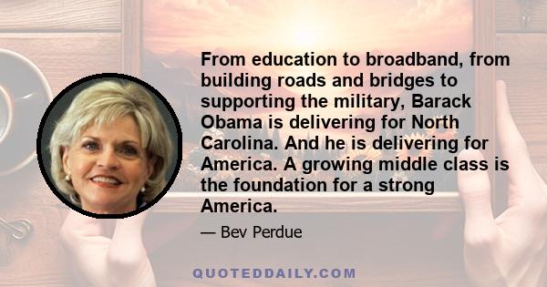 From education to broadband, from building roads and bridges to supporting the military, Barack Obama is delivering for North Carolina. And he is delivering for America. A growing middle class is the foundation for a