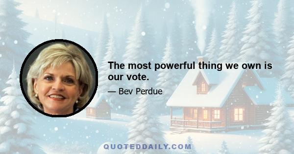 The most powerful thing we own is our vote.