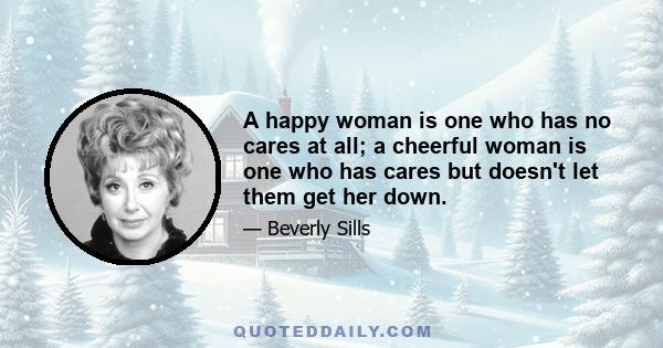 A happy woman is one who has no cares at all; a cheerful woman is one who has cares but doesn't let them get her down.