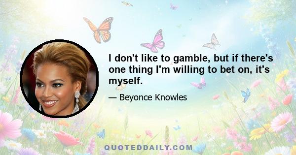 I don't like to gamble, but if there's one thing I'm willing to bet on, it's myself.