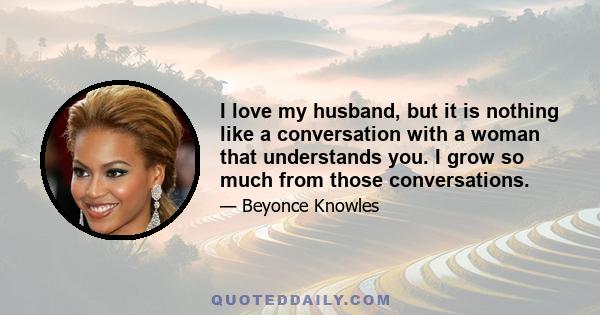 I love my husband, but it is nothing like a conversation with a woman that understands you. I grow so much from those conversations.