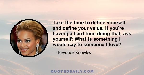 Take the time to define yourself and define your value. If you're having a hard time doing that, ask yourself: What is something I would say to someone I love?