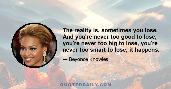 The reality is, sometimes you lose. And you're never too good to lose, you're never too big to lose, you're never too smart to lose, it happens.