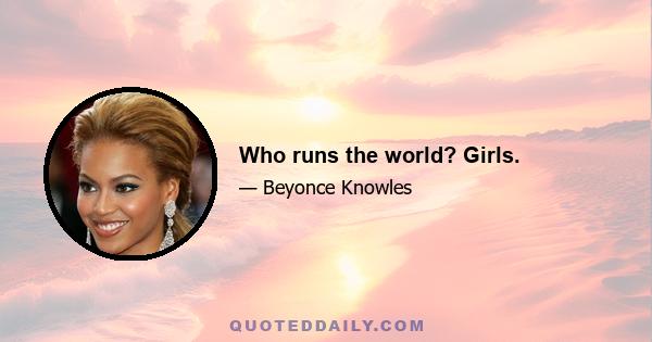 Who runs the world? Girls.