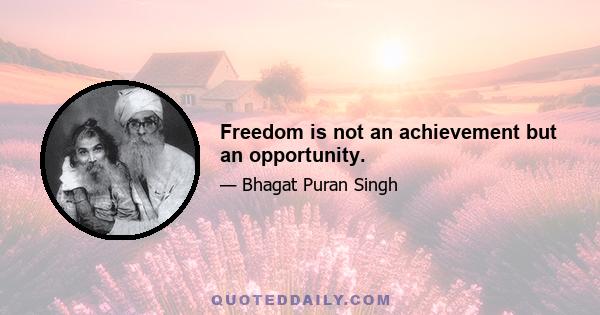 Freedom is not an achievement but an opportunity.