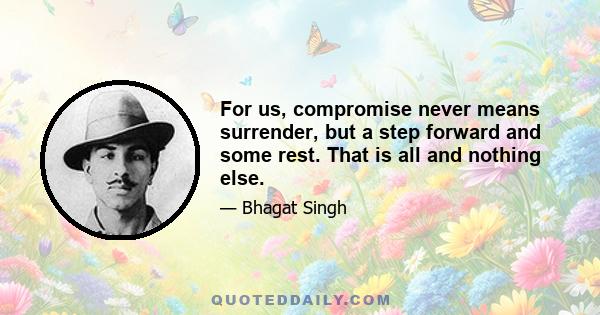 For us, compromise never means surrender, but a step forward and some rest. That is all and nothing else.