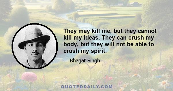 They may kill me, but they cannot kill my ideas. They can crush my body, but they will not be able to crush my spirit.