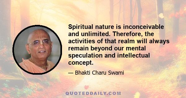 Spiritual nature is inconceivable and unlimited. Therefore, the activities of that realm will always remain beyond our mental speculation and intellectual concept.