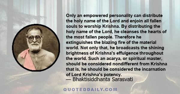 Only an empowered personality can distribute the holy name of the Lord and enjoin all fallen souls to worship Krishna. By distributing the holy name of the Lord, he cleanses the hearts of the most fallen people.