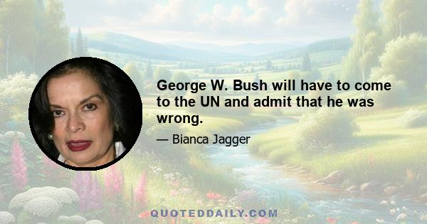 George W. Bush will have to come to the UN and admit that he was wrong.